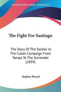 Cover image for The Fight for Santiago: The Story of the Soldier in the Cuban Campaign from Tampa to the Surrender (1899)