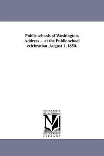 Cover image for Public Schools of Washington. Address ... at the Public School Celebration, August 1, 1850.