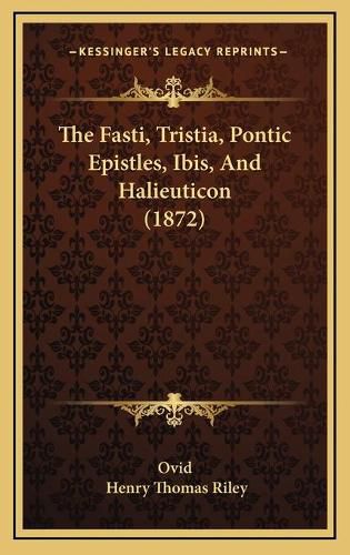 The Fasti, Tristia, Pontic Epistles, Ibis, and Halieuticon (the Fasti, Tristia, Pontic Epistles, Ibis, and Halieuticon (1872) 1872)