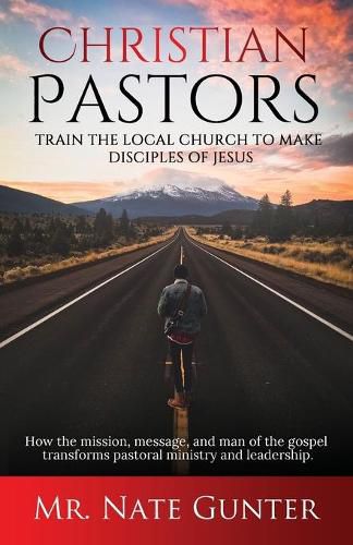 Cover image for Christian Pastors, Train the Local Church to Make Disciples of Jesus: How the mission, message, and man of the gospel transforms pastoral ministry and leadership.