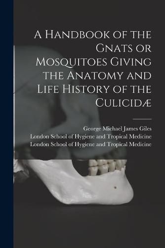 A Handbook of the Gnats or Mosquitoes Giving the Anatomy and Life History of the Culicidae [electronic Resource]