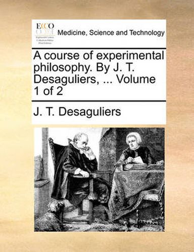 Cover image for A Course of Experimental Philosophy. by J. T. Desaguliers, ... Volume 1 of 2