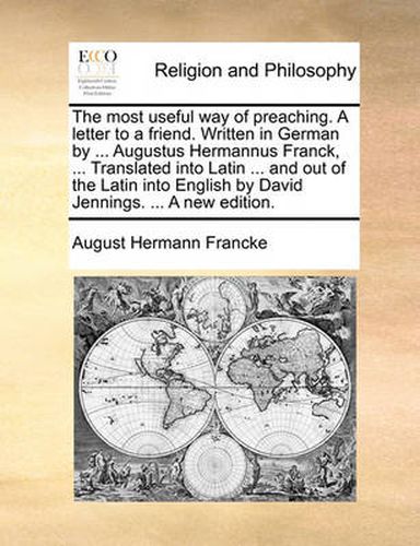 The Most Useful Way of Preaching. a Letter to a Friend. Written in German by ... Augustus Hermannus Franck, ... Translated Into Latin ... and Out of the Latin Into English by David Jennings. ... a New Edition.