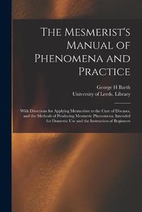 Cover image for The Mesmerist's Manual of Phenomena and Practice: With Directions for Applying Mesmerism to the Cure of Diseases, and the Methods of Producing Mesmeric Phenomena. Intended for Domestic Use and the Instruction of Beginners