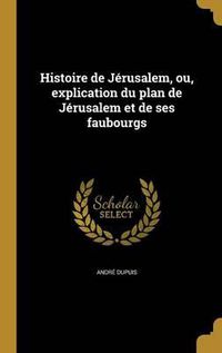 Cover image for Histoire de Jerusalem, Ou, Explication Du Plan de Jerusalem Et de Ses Faubourgs