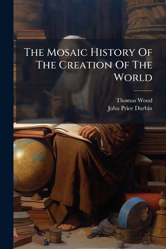 Cover image for The Mosaic History of the Creation of the World: Illustrated by Discoveries and Experiments Derived from the Present Enlightened State of Science: With Reflections, Intended to Promote Vital and Practical Religion