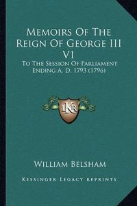 Cover image for Memoirs of the Reign of George III V1: To the Session of Parliament Ending A. D. 1793 (1796)