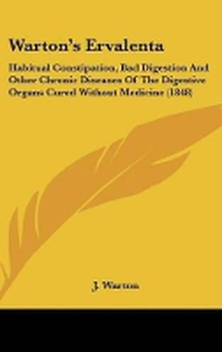 Cover image for Warton's Ervalenta: Habitual Constipation, Bad Digestion and Other Chronic Diseases of the Digestive Organs Cured Without Medicine (1848)