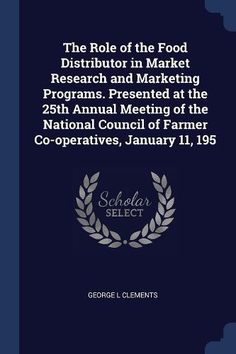 Cover image for The Role of the Food Distributor in Market Research and Marketing Programs. Presented at the 25th Annual Meeting of the National Council of Farmer Co-Operatives, January 11, 195