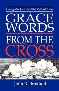 Cover image for Grace Words from the Cross: Messages For Lent, Holy Week Or Good Friday