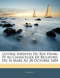 Cover image for Lettres in Dites Du Roi Henri IV Au Chancelier de Bellievre: Du 16 Mars Au 28 Octobre 1604