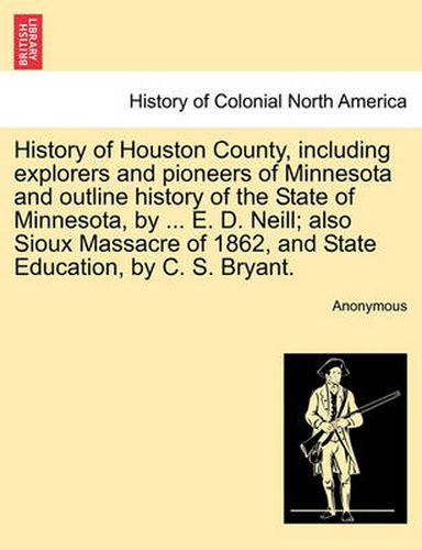 History of Houston County, including explorers and pioneers of Minnesota and outline history of the State of Minnesota, by ... E. D. Neill; also Sioux Massacre of 1862, and State Education, by C. S. Bryant.