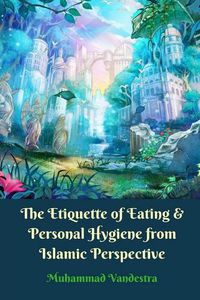 Cover image for The Etiquette of Eating and Personal Hygiene from Islamic Perspective