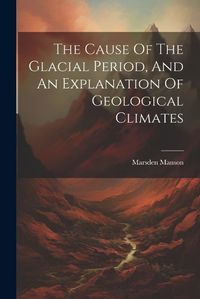 Cover image for The Cause Of The Glacial Period, And An Explanation Of Geological Climates