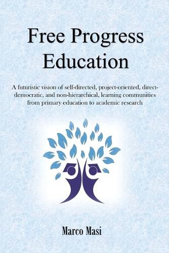 Cover image for Free Progress Education: A futuristic vision of self-directed, project-oriented, direct-democratic, and non-hierarchical, learning communities from primary education to academic research