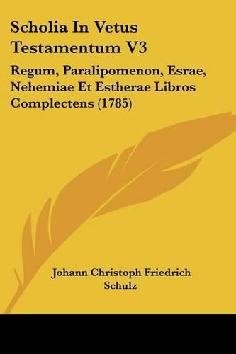 Scholia in Vetus Testamentum V3: Regum, Paralipomenon, Esrae, Nehemiae Et Estherae Libros Complectens (1785)