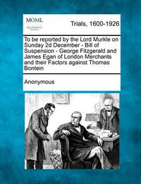 Cover image for To Be Reported by the Lord Murkle on Sunday 2D December - Bill of Suspension - George Fitzgerald and James Egan of London Merchants and Their Factors Against Thomas Bontein