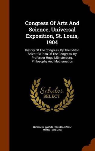 Congress of Arts and Science, Universal Exposition, St. Louis, 1904: History of the Congress, by the Editor. Scientific Plan of the Congress, by Professor Hugo Munsterberg. Philosophy and Mathematics