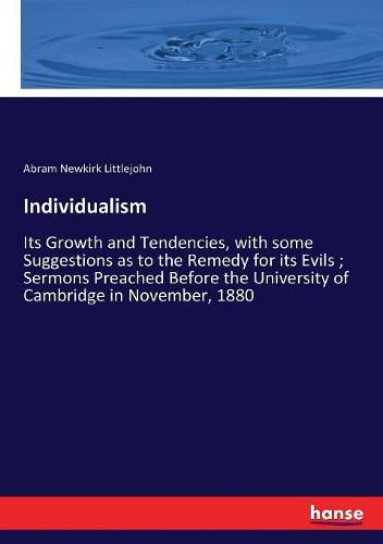 Individualism: Its Growth and Tendencies, with some Suggestions as to the Remedy for its Evils; Sermons Preached Before the University of Cambridge in November, 1880