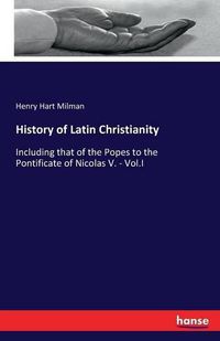 Cover image for History of Latin Christianity: Including that of the Popes to the Pontificate of Nicolas V. - Vol.I