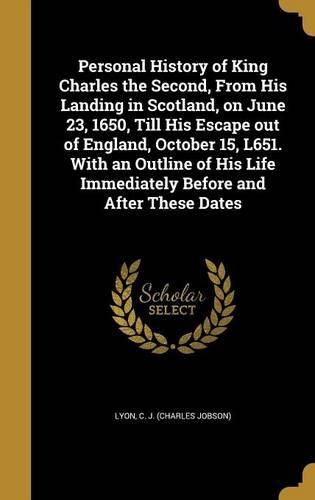 Cover image for Personal History of King Charles the Second, From His Landing in Scotland, on June 23, 1650, Till His Escape out of England, October 15, L651. With an Outline of His Life Immediately Before and After These Dates