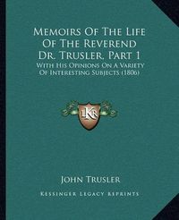 Cover image for Memoirs of the Life of the Reverend Dr. Trusler, Part 1: With His Opinions on a Variety of Interesting Subjects (1806)