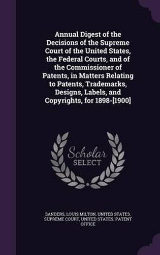 Cover image for Annual Digest of the Decisions of the Supreme Court of the United States, the Federal Courts, and of the Commissioner of Patents, in Matters Relating to Patents, Trademarks, Designs, Labels, and Copyrights, for 1898-[1900]