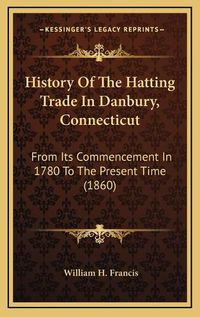 Cover image for History of the Hatting Trade in Danbury, Connecticut: From Its Commencement in 1780 to the Present Time (1860)