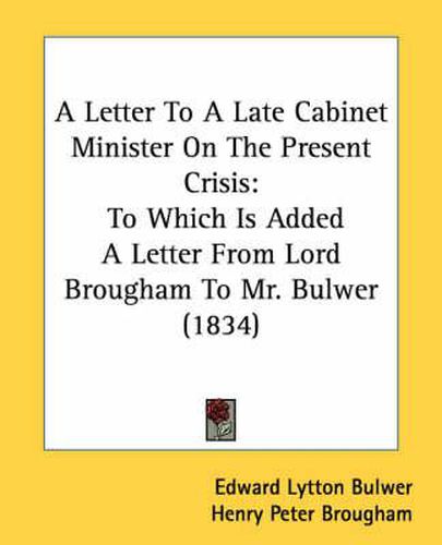 Cover image for A Letter to a Late Cabinet Minister on the Present Crisis: To Which Is Added a Letter from Lord Brougham to Mr. Bulwer (1834)