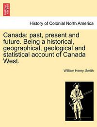 Cover image for Canada: Past, Present and Future. Being a Historical, Geographical, Geological and Statistical Account of Canada West.