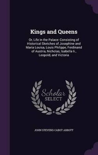 Cover image for Kings and Queens: Or, Life in the Palace: Consisting of Historical Sketches of Josephine and Maria Louisa, Louis Philippe, Ferdinand of Austria, Nicholas, Isabella II., Leopold, and Victoria