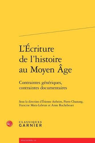 L'Ecriture de l'Histoire Au Moyen Age: Contraintes Generiques, Contraintes Documentaires