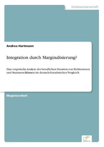 Integration durch Marginalisierung?: Eine empirische Analyse der beruflichen Situation von Richterinnen und Staatsanwaltinnen im deutsch-franzoesischen Vergleich