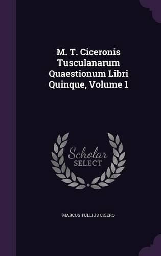 Cover image for M. T. Ciceronis Tusculanarum Quaestionum Libri Quinque, Volume 1