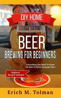 Cover image for DIY Home Beer Brewing For Beginners: Everything You Need To Know On How To Brew Awesome Beer (Beginner Recipes Included)