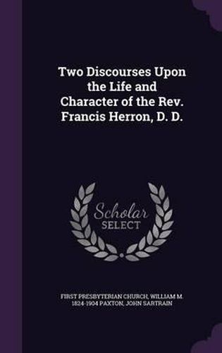 Two Discourses Upon the Life and Character of the REV. Francis Herron, D. D.