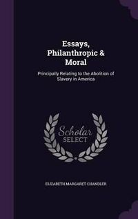 Cover image for Essays, Philanthropic & Moral: Principally Relating to the Abolition of Slavery in America