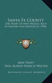 Cover image for Santa Fe County Santa Fe County: The Heart of New Mexico, Rich in History and Resources (1906the Heart of New Mexico, Rich in History and Resources (1906) )