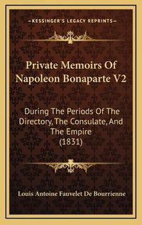 Cover image for Private Memoirs of Napoleon Bonaparte V2: During the Periods of the Directory, the Consulate, and the Empire (1831)