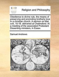 Cover image for Obedience to Divine Rule, the Means of Preserving and Promoting Brotherly Love in a Christian Church. a Sermon on Mat. XVIII, 15-18. Delivered at Chelmsford. at a Meeting of the Associated Protestant Dissenting Ministers, in Essex.