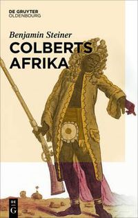 Cover image for Colberts Afrika: Eine Wissens- Und Begegnungsgeschichte in Afrika Im Zeitalter Ludwigs XIV.