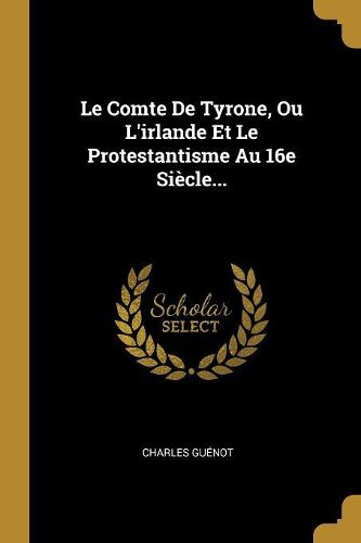 Cover image for Le Comte De Tyrone, Ou L'irlande Et Le Protestantisme Au 16e Siecle...