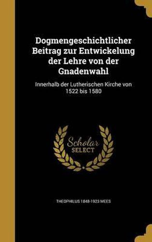 Cover image for Dogmengeschichtlicher Beitrag Zur Entwickelung Der Lehre Von Der Gnadenwahl: Innerhalb Der Lutherischen Kirche Von 1522 Bis 1580