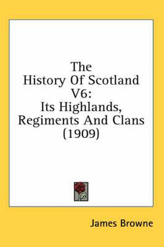 Cover image for The History of Scotland V6: Its Highlands, Regiments and Clans (1909)