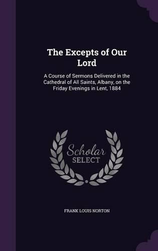 Cover image for The Excepts of Our Lord: A Course of Sermons Delivered in the Cathedral of All Saints, Albany, on the Friday Evenings in Lent, 1884