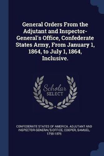 General Orders from the Adjutant and Inspector-General's Office, Confederate States Army, from January 1, 1864, to July 1, 1864, Inclusive.