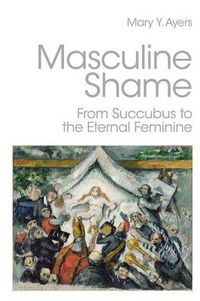 Cover image for Masculine Shame: From Succubus to the Eternal Feminine