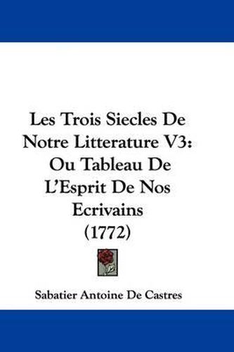 Cover image for Les Trois Siecles de Notre Litterature V3: Ou Tableau de L'Esprit de Nos Ecrivains (1772)