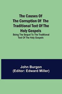 Cover image for The Causes of the Corruption of the Traditional Text of the Holy Gospels; Being the Sequel to The Traditional Text of the Holy Gospels