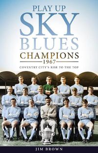 Cover image for Play Up Sky Blues: Champions 1967: Coventry City's Rise to the Top